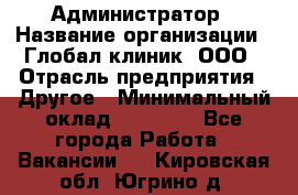 Администратор › Название организации ­ Глобал клиник, ООО › Отрасль предприятия ­ Другое › Минимальный оклад ­ 15 000 - Все города Работа » Вакансии   . Кировская обл.,Югрино д.